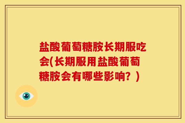 盐酸葡萄糖胺长期服吃会(长期服用盐酸葡萄糖胺会有哪些影响?) 盐酸葡萄糖胺长期服吃会(长期服用盐酸葡萄糖胺会有哪些影响?)
