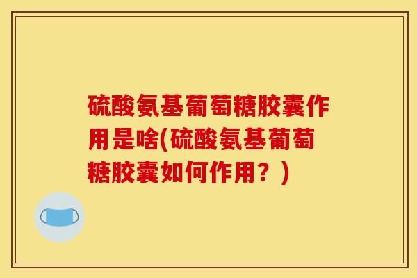 硫酸氨基葡萄糖胶囊作用是啥(硫酸氨基葡萄糖胶囊如何作用?) 硫酸氨基葡萄糖胶囊作用是啥(硫酸氨基葡萄糖胶囊如何作用?)