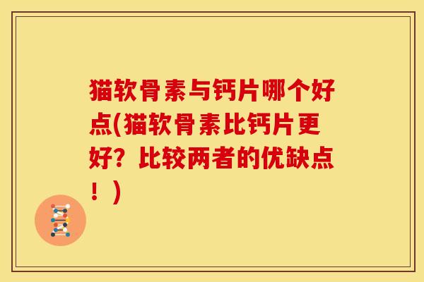 猫软骨素与钙片哪个好点(猫软骨素比钙片更好？比较两者的优缺点！)