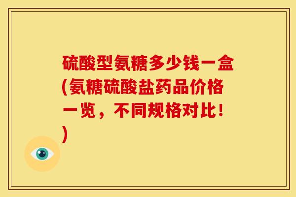 硫酸型氨糖多少钱一盒(氨糖硫酸盐药品价格一览,不同规格对比!) 硫酸型氨糖多少钱一盒(氨糖硫酸盐药品价格一览,不同规格对比!)