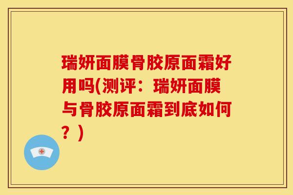 瑞妍面膜骨胶原面霜好用吗(测评：瑞妍面膜与骨胶原面霜到底如何？)