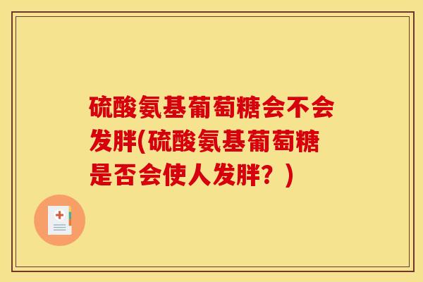硫酸氨基葡萄糖会不会发胖(硫酸氨基葡萄糖是否会使人发胖?) 硫酸氨基葡萄糖会不会发胖(硫酸氨基葡萄糖是否会使人发胖?)