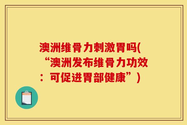 澳洲维骨力刺激胃吗(“澳洲发布维骨力功效：可促进胃部健康”)