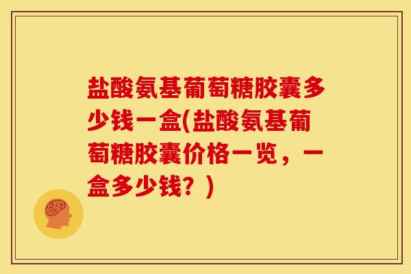 盐酸氨基葡萄糖胶囊多少钱一盒(盐酸氨基葡萄糖胶囊价格一览，一盒多少钱？)