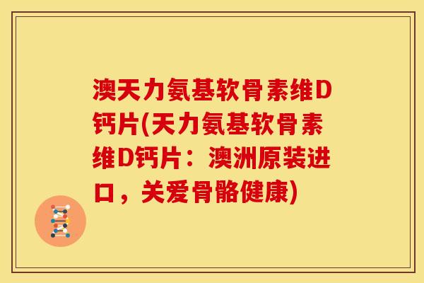 澳天力氨基软骨素维D钙片(天力氨基软骨素维D钙片：澳洲原装进口，关爱骨骼健康)