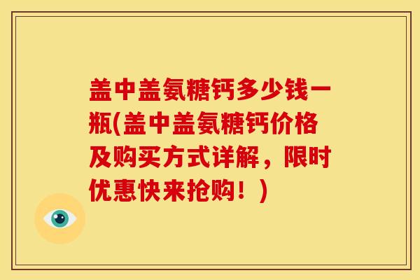 盖中盖氨糖钙多少钱一瓶(盖中盖氨糖钙价格及购买方式详解，限时优惠快来抢购！)
