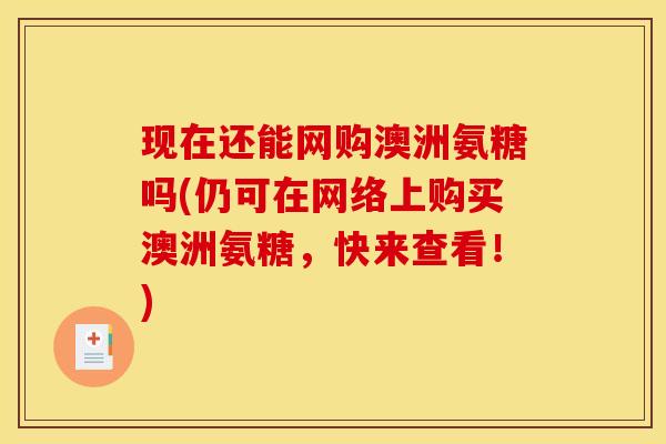 现在还能网购澳洲氨糖吗(仍可在网络上购买澳洲氨糖，快来查看！)