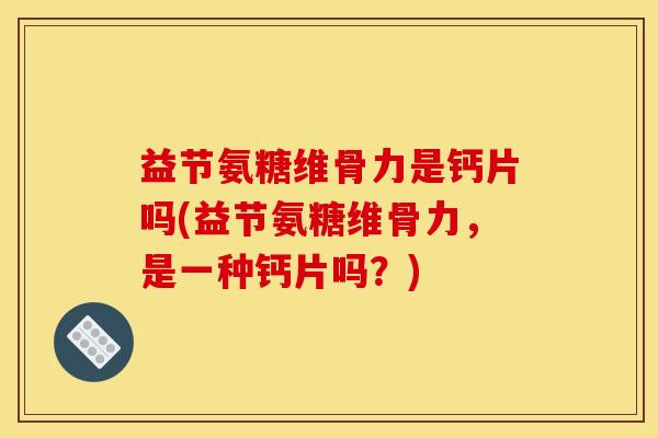 益节氨糖维骨力是钙片吗(益节氨糖维骨力，是一种钙片吗？)