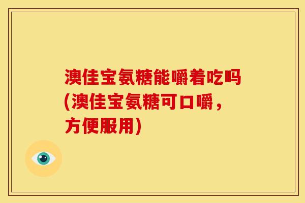 澳佳宝氨糖能嚼着吃吗(澳佳宝氨糖可口嚼，方便服用)