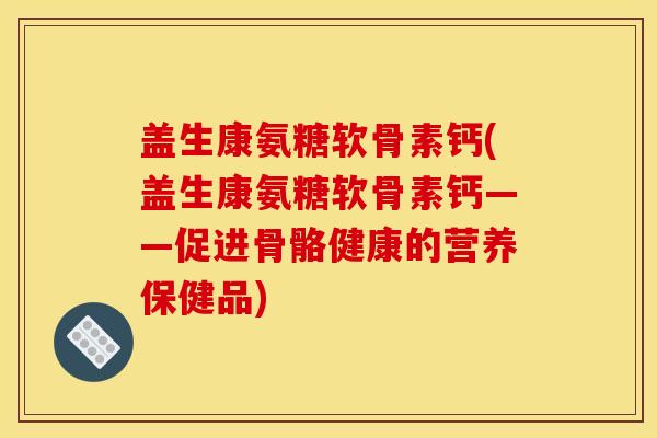 盖生康氨糖软骨素钙(盖生康氨糖软骨素钙——促进骨骼健康的营养保健品)