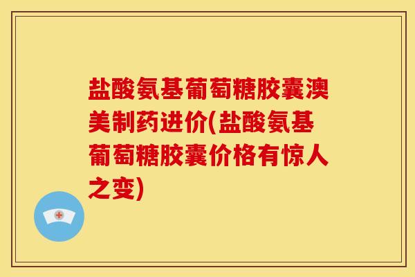 盐酸氨基葡萄糖胶囊澳美制药进价(盐酸氨基葡萄糖胶囊价格有惊人之变)