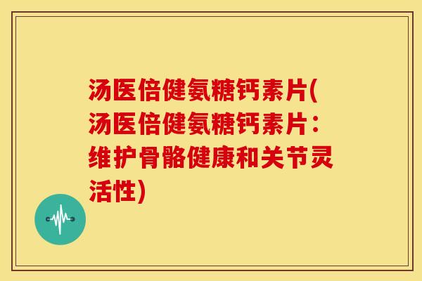 汤医倍健氨糖钙素片(汤医倍健氨糖钙素片：维护骨骼健康和关节灵活性)