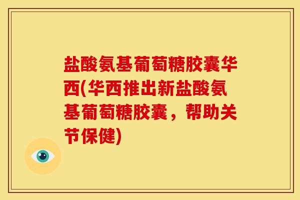 盐酸氨基葡萄糖胶囊华西(华西推出新盐酸氨基葡萄糖胶囊，帮助关节保健)