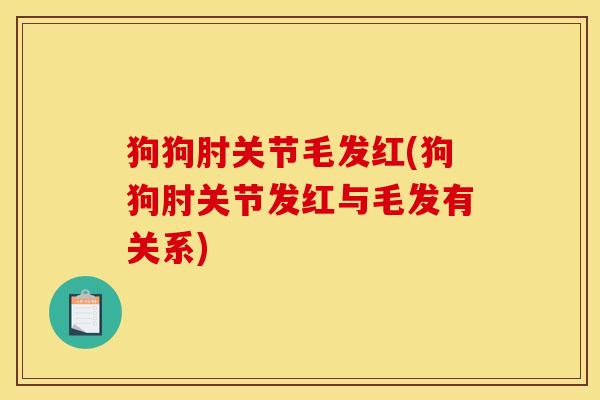 狗狗肘关节毛发红(狗狗肘关节发红与毛发有关系)