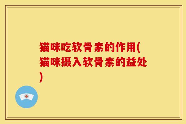 猫咪吃软骨素的作用(猫咪摄入软骨素的益处)