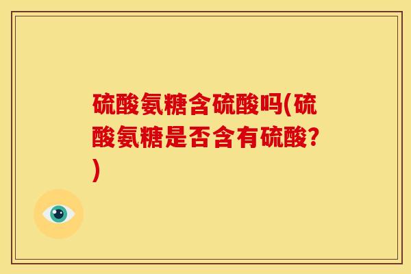硫酸氨糖含硫酸吗(硫酸氨糖是否含有硫酸?) 硫酸氨糖含硫酸吗(硫酸氨糖是否含有硫酸?)