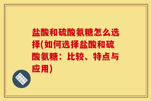 盐酸和硫酸氨糖怎么选择(如何选择盐酸和硫酸氨糖：比较、特点与应用)