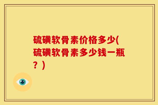 硫磺软骨素价格多少(硫磺软骨素多少钱一瓶？)