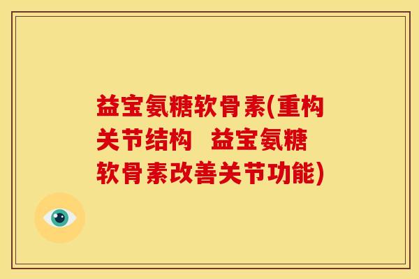 益宝氨糖软骨素(重构关节结构 益宝氨糖软骨素改善关节功能) 益宝氨糖软骨素(重构关节结构 益宝氨糖软骨素改善关节功能)
