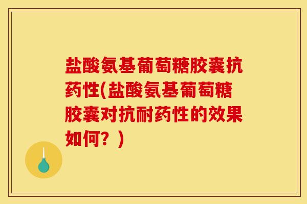 盐酸氨基葡萄糖胶囊抗药性(盐酸氨基葡萄糖胶囊对抗耐药性的效果如何？)