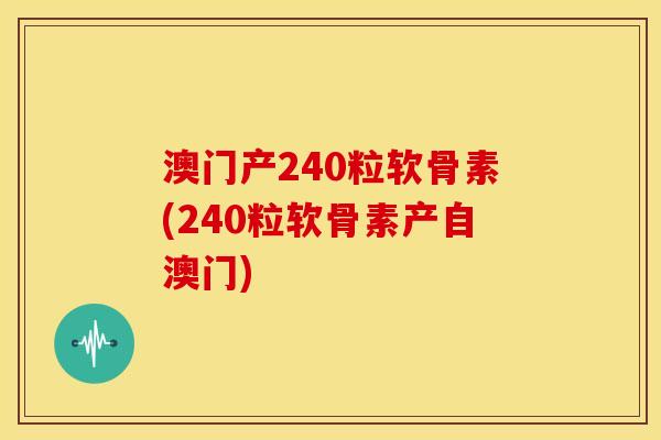 澳门产240粒软骨素(240粒软骨素产自澳门)