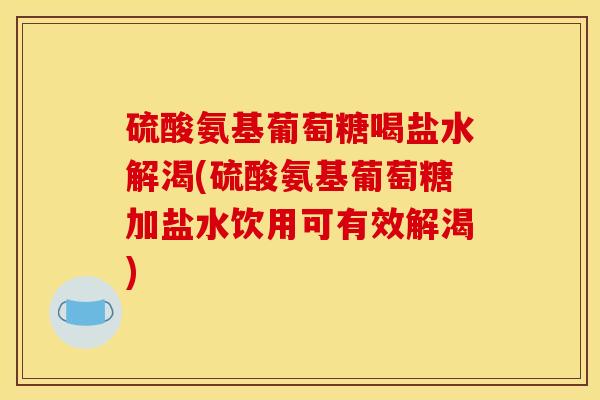 硫酸氨基葡萄糖喝盐水解渴(硫酸氨基葡萄糖加盐水饮用可有效解渴) 硫酸氨基葡萄糖喝盐水解渴(硫酸氨基葡萄糖加盐水饮用可有效解渴)