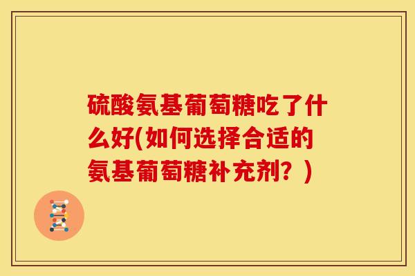 硫酸氨基葡萄糖吃了什么好(如何选择合适的氨基葡萄糖补充剂?) 硫酸氨基葡萄糖吃了什么好(如何选择合适的氨基葡萄糖补充剂?)
