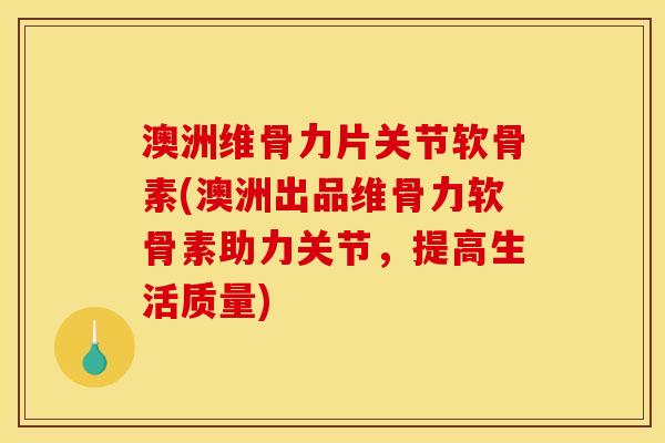 澳洲维骨力片关节软骨素(澳洲出品维骨力软骨素助力关节,提高生活质量) 澳洲维骨力片关节软骨素(澳洲出品维骨力软骨素助力关节,提高生活质量)