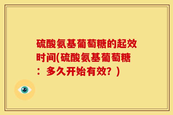 硫酸氨基葡萄糖的起效时间(硫酸氨基葡萄糖:多久开始有效?) 硫酸氨基葡萄糖的起效时间(硫酸氨基葡萄糖:多久开始有效?)