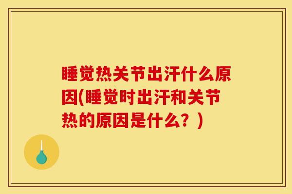 睡觉热关节出汗什么原因(睡觉时出汗和关节热的原因是什么？)