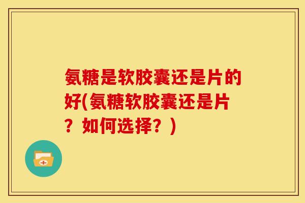 氨糖是软胶囊还是片的好(氨糖软胶囊还是片?如何选择?) 氨糖是软胶囊还是片的好(氨糖软胶囊还是片?如何选择?)