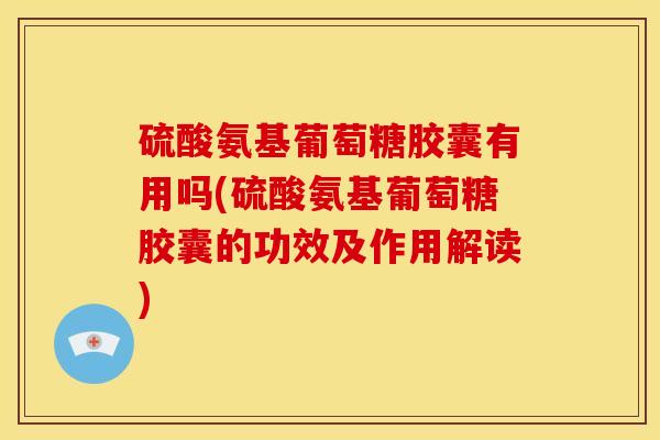 硫酸氨基葡萄糖胶囊有用吗(硫酸氨基葡萄糖胶囊的功效及作用解读)