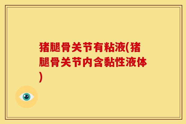 猪腿骨关节有粘液(猪腿骨关节内含黏性液体)