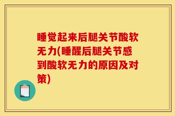 睡觉起来后腿关节酸软无力(睡醒后腿关节感到酸软无力的原因及对策)