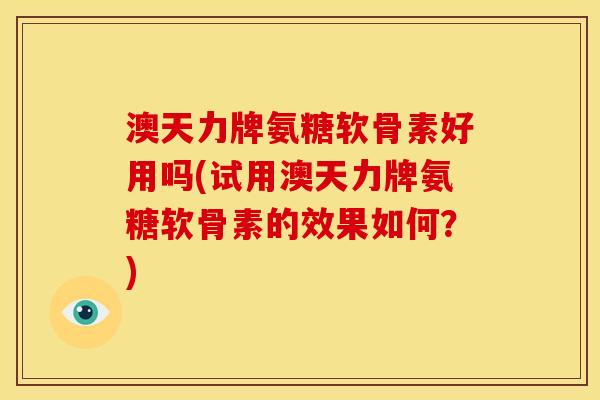 澳天力牌氨糖软骨素好用吗(试用澳天力牌氨糖软骨素的效果如何？)