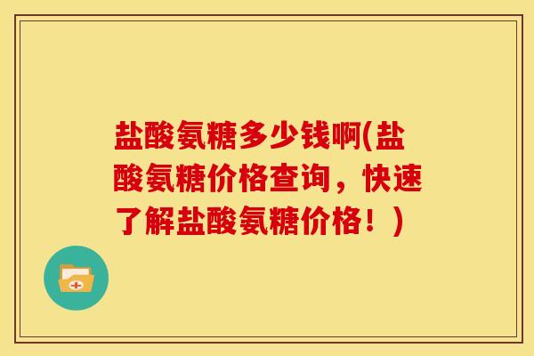盐酸氨糖多少钱啊(盐酸氨糖价格查询，快速了解盐酸氨糖价格！)