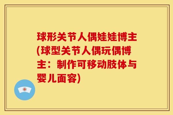 球形关节人偶娃娃博主(球型关节人偶玩偶博主：制作可移动肢体与婴儿面容)
