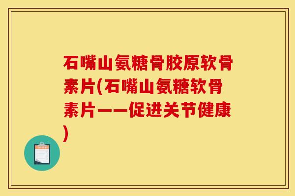 石嘴山氨糖骨胶原软骨素片(石嘴山氨糖软骨素片——促进关节健康)