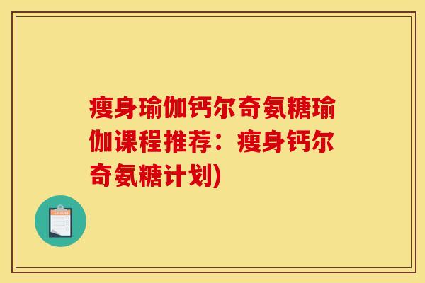 瘦身瑜伽钙尔奇氨糖瑜伽课程推荐：瘦身钙尔奇氨糖计划)