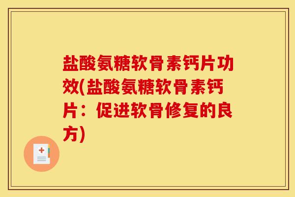 盐酸氨糖软骨素钙片功效(盐酸氨糖软骨素钙片：促进软骨修复的良方)