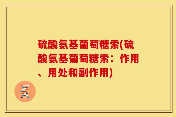 硫酸氨基葡萄糖索(硫酸氨基葡萄糖索:作用、用处和副作用) 硫酸氨基葡萄糖索(硫酸氨基葡萄糖索:作用、用处和副作用)