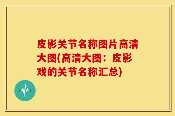 皮影关节名称图片高清大图(高清大图:皮影戏的关节名称汇总) 皮影关节名称图片高清大图(高清大图:皮影戏的关节名称汇总)