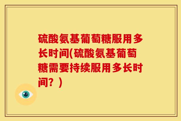 硫酸氨基葡萄糖服用多长时间(硫酸氨基葡萄糖需要持续服用多长时间？)