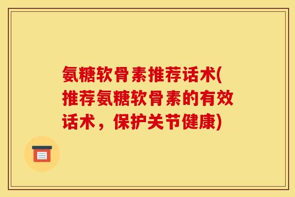 氨糖软骨素推荐话术(推荐氨糖软骨素的有效话术，保护关节健康)
