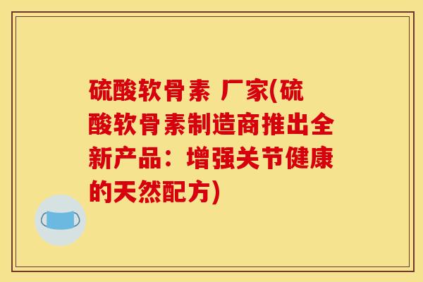 硫酸软骨素 厂家(硫酸软骨素制造商推出全新产品：增强关节健康的天然配方)