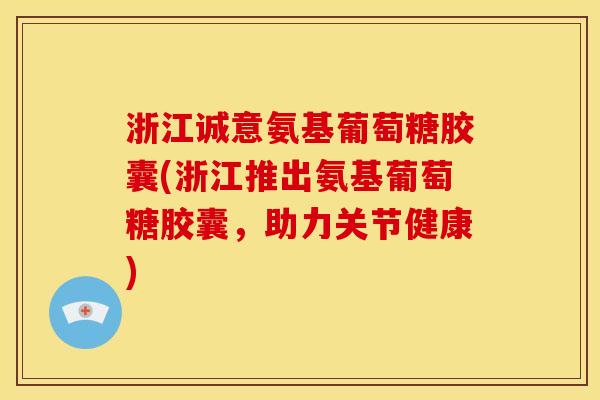 浙江诚意氨基葡萄糖胶囊(浙江推出氨基葡萄糖胶囊，助力关节健康)
