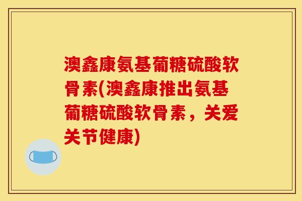 澳鑫康氨基葡糖硫酸软骨素(澳鑫康推出氨基葡糖硫酸软骨素，关爱关节健康)