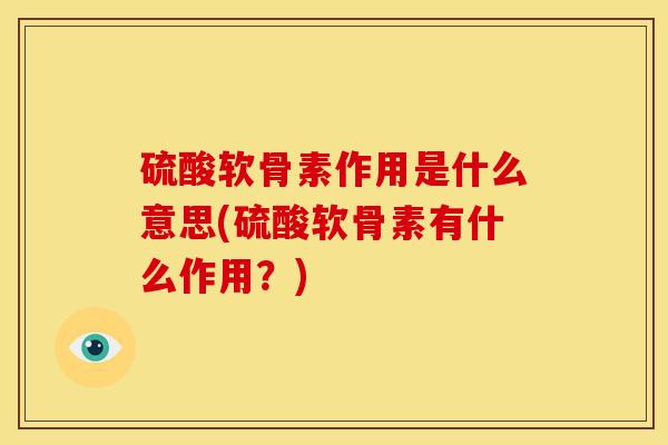 硫酸软骨素作用是什么意思(硫酸软骨素有什么作用？)