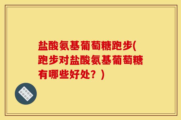 盐酸氨基葡萄糖跑步(跑步对盐酸氨基葡萄糖有哪些好处？)