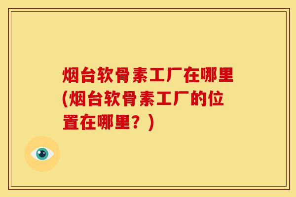 烟台软骨素工厂在哪里(烟台软骨素工厂的位置在哪里？)